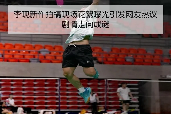李现新作拍摄现场花絮曝光引发网友热议剧情走向成谜